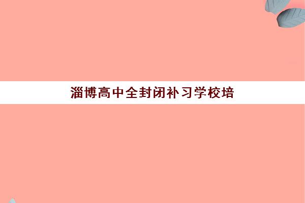 淄博高中全封闭补习学校培训学校排名前十名有哪些？2025年权威榜单、择校技巧与成功案例解析