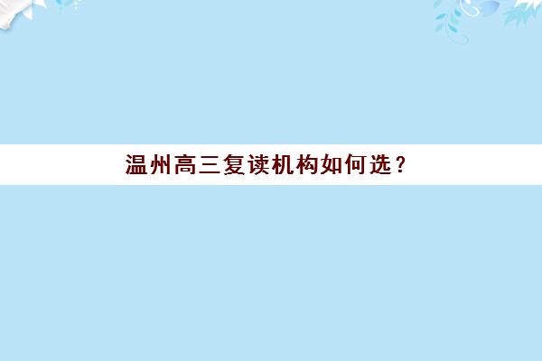 温州高三复读机构如何选？揭秘十大排名学校收费标准、班型对比与择校指南
