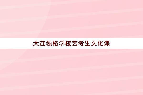 大连领格学校艺考生文化课辅导补习机构价格多少钱？2025年收费明细全方位解析与高性价比报读指南
