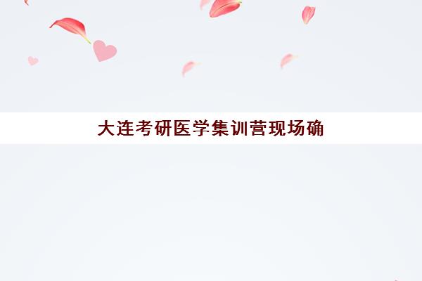 大连考研医学集训营现场确认需要什么材料？2023年最新必备材料清单、准备步骤与常见问题全解析