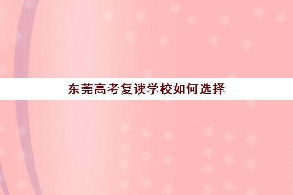 东莞高考复读学校如何选择？2025年十大机构排名、学费对比与择校全指南