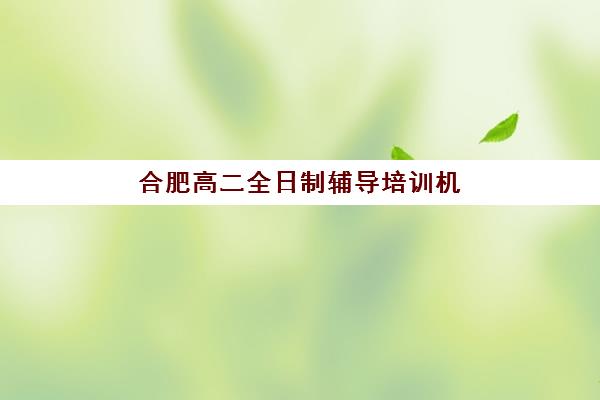 合肥高考全托补习培训班哪个比较好一点？2025年十大机构实力对比与择校全指南