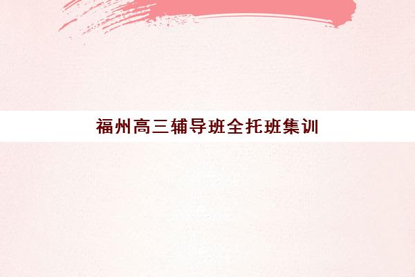 福州高三辅导班全托班集训营排名前十名有哪些？2025年最新收费标准与选择指南