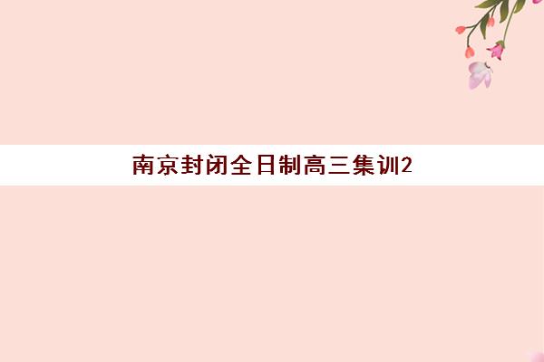 南京封闭全日制高三集训2025年报名人数多少？招生趋势与择校全指南