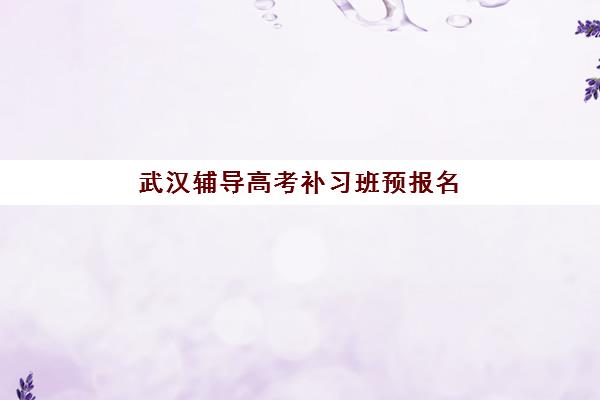 武汉辅导高考补习班预报名考点有哪些专业？2025年各机构课程设置与选择全攻略