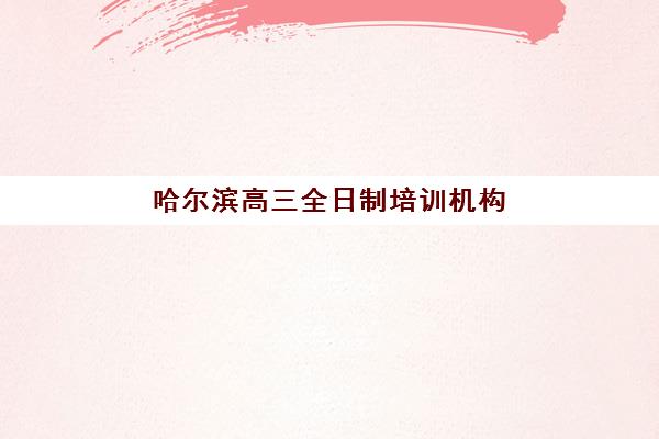 哈尔滨高三全日制培训机构怎么选？2025年最新机构实力对比与择校指南