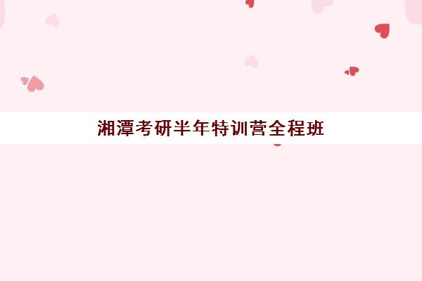 湘潭考研半年特训营全程班排名前十有哪些？2025年最新实力对比与择校指南