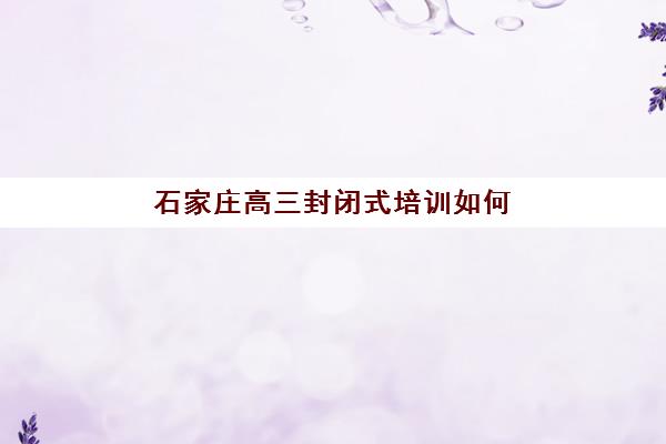 石家庄高三封闭式培训如何选？2025年TOP5优质机构全对比与择校指南