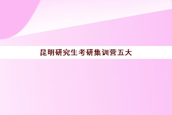 昆明研究生考研集训营五大机构服务如何科学选择？2025年最新服务对比、各校特色解析与择校指南