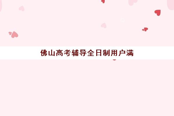 佛山高考辅导全日制用户满意度标杆机构如何选择？2025年权威满意度排名、择校指南与报读全攻略