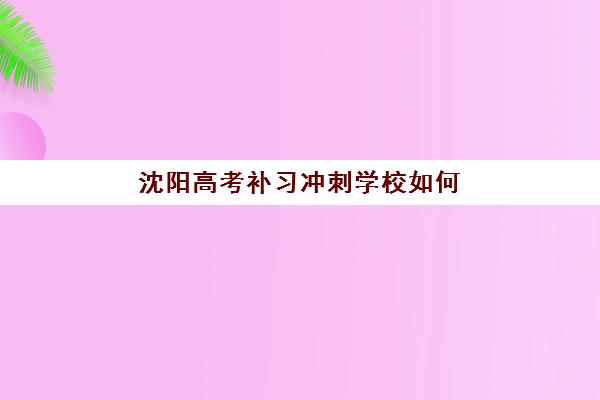 沈阳高考补习冲刺学校如何选择？2025年辅导机构最新排名与择校全攻略