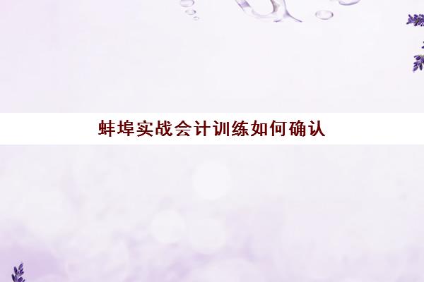 蚌埠实战会计训练如何确认？现场确认时间表与报名全流程指南