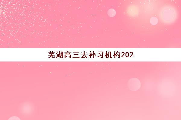 芜湖高三去补习机构2025年考试时间表如何查询？最新高考时间、机构课程安排与备考规划全解析