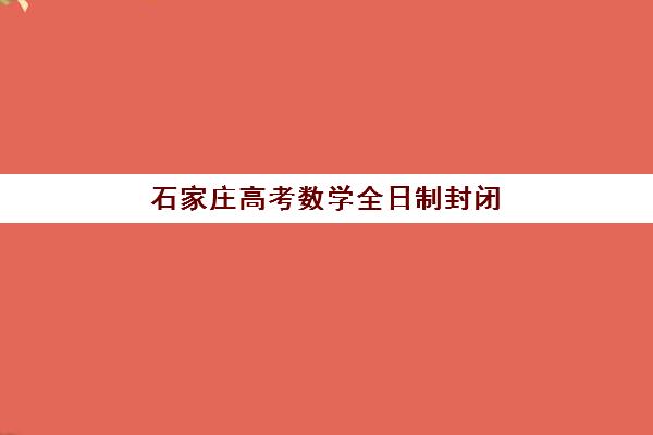 石家庄高考数学全日制封闭学校如何选？2025年五大辅导班优势对比与择校指南