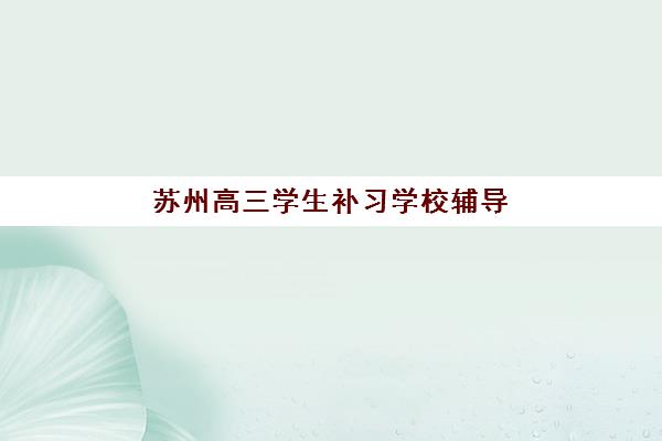 苏州高三学生补习学校辅导机构最新排行榜如何查询？2025年最新实力榜单与科学择校全指南