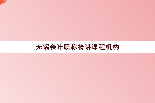 无锡会计职称精讲课程机构优质服务案例集如何获取？2025年最新服务亮点解析与择校实战指南