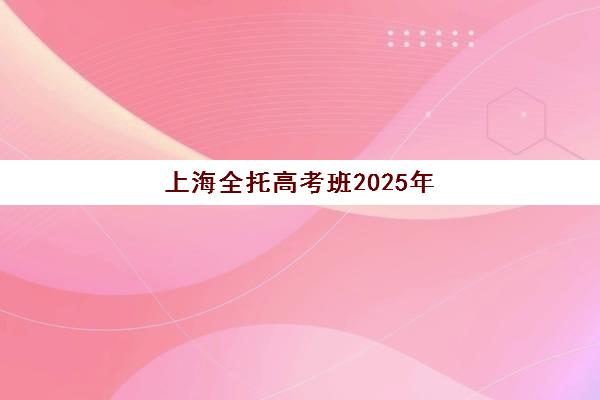 上海全托高考班2025年报名情况解析：各机构招生时间与课程选择全指南