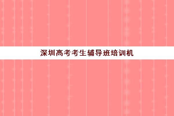 深圳高考考生辅导班培训机构哪个好一点？2025年最新权威排名、择校标准与全流程避坑指南