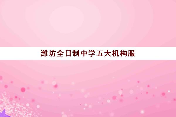 潍坊全日制中学五大机构服务能力分析如何做？2025年最新排名解析、择校技巧与成功备考全攻略
