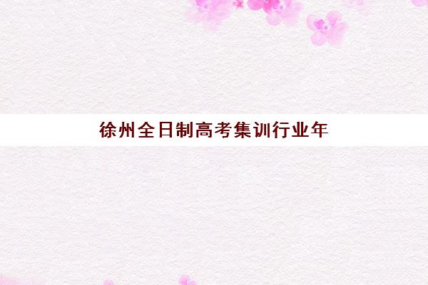 徐州全日制高考集训行业年度头部机构公示如何查询？2025年十大顶尖机构课程特色、性价比分析与择校全指南