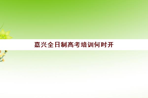 嘉兴全日制高考培训何时开始？2025年集训营课程安排与时间规划全解析