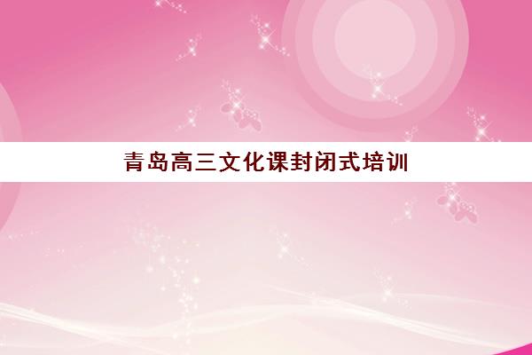 青岛高三文化课封闭式培训机构用户满意度速递，2025年真实学员评价与择校指南