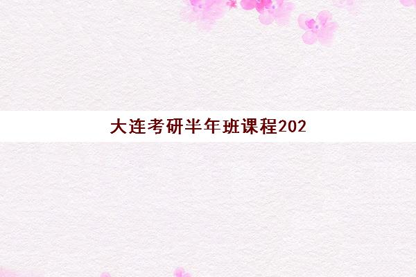 大连考研半年班课程2025年报名时间如何查询？最新官方时间表与科学报名全攻略