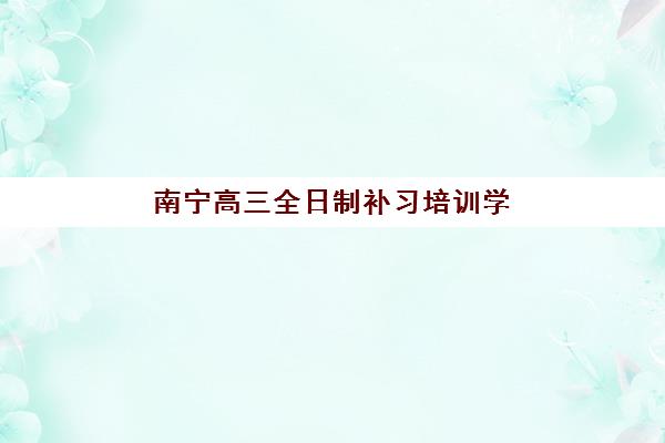 南宁高三全日制补习培训学校培训班多少钱一节课？2025年收费明细与择校指南