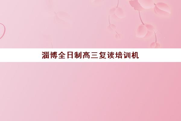 淄博全日制高三复读培训机构集中训练营有哪些机构？2025年最新权威排名解析、择校标准与高效报班全攻略