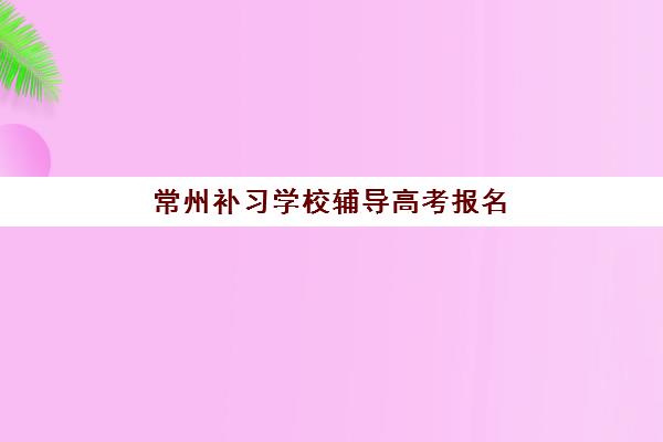 常州补习学校辅导高考报名2025报名时间，最新安排与择校指南全解析