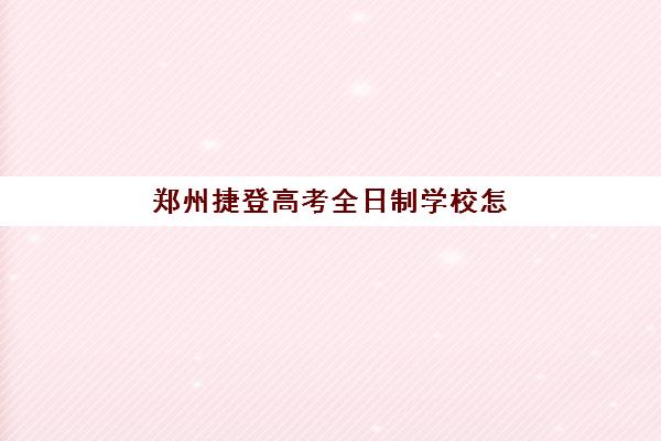 郑州捷登高考全日制学校怎么样？教学实力、管理模式与择校建议全解析