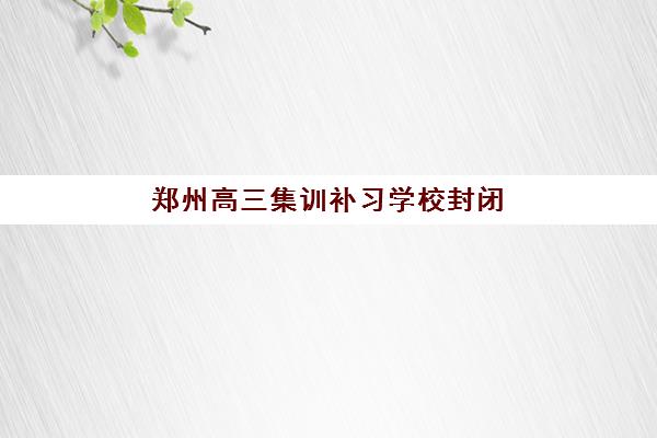 郑州高三集训补习学校封闭式集训营地址如何查询？2025年最新地址大全、导航指南与择校攻略全解析
