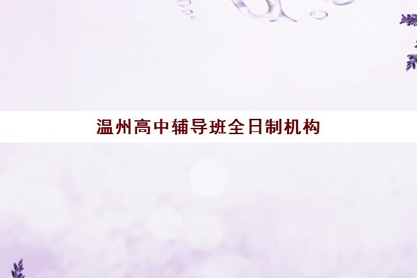 温州高中辅导班全日制机构教学创新力解析，三大机构特色模式与选择指南