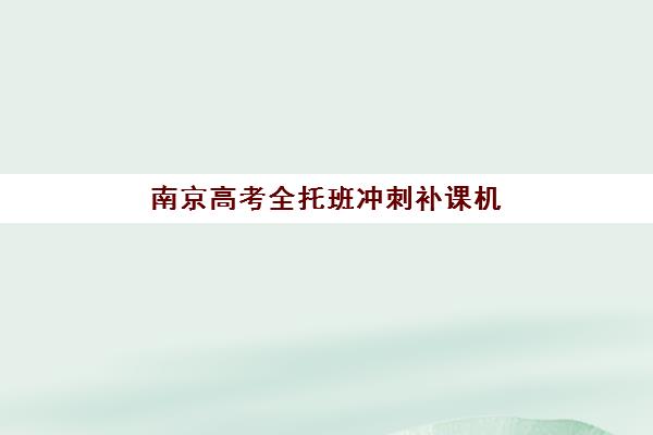 南京高考全托班冲刺补课机构2025年时间公布如何查询？最新招生日程、课程表详解与科学择校全攻略