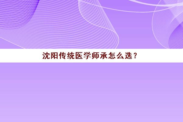 沈阳传统医学师承怎么选？5大培训基地课程对比与报名指南