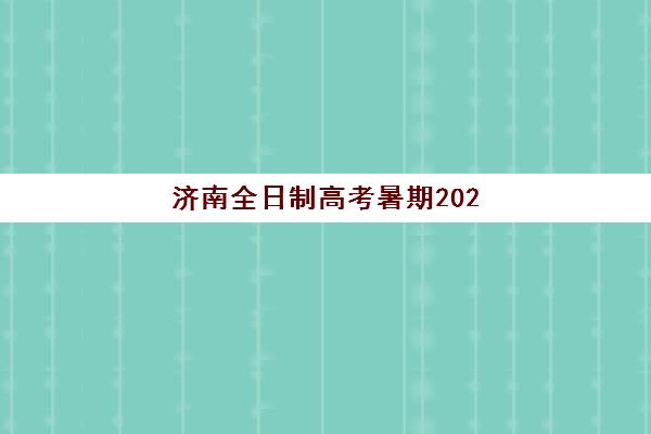 济南全日制高考暑期2025年时间是多少？官方考试日程、暑期集训安排与备考规划全攻略指南