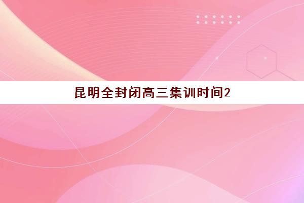 昆明全封闭高三集训时间2025具体时间如何安排？最新日程表、报名节点与备考规划全解析