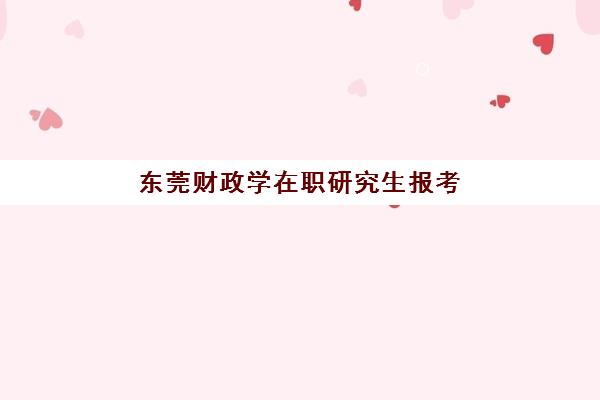 东莞财政学在职研究生报考指南：报考条件详解与培训机构选择攻略