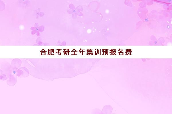 合肥考研全年集训预报名费用多少钱？2025年各机构收费标准与择校省钱全攻略