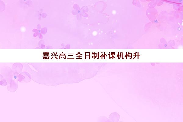 嘉兴高三全日制补课机构升学率如何？2025年最新数据与目标大学选择指南