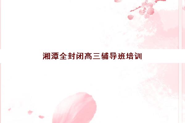 湘潭全封闭高三辅导班培训学校排名榜最新如何科学查询？2025年权威榜单解读、择校策略与成功案例全解析