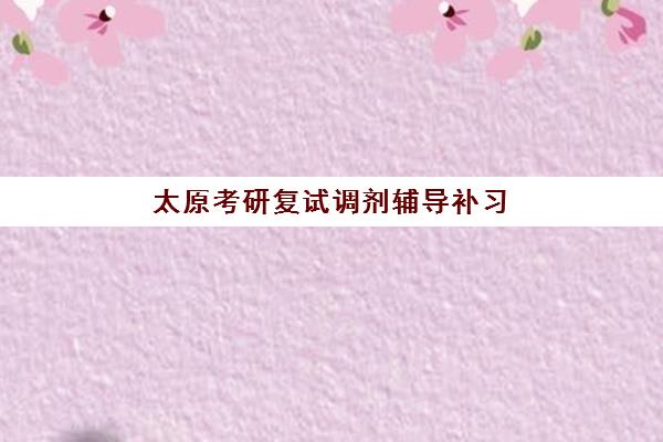 太原考研复试调剂辅导补习培训机构哪个比较好？2025年十大实力机构排名详情、择校指南与报读全攻略