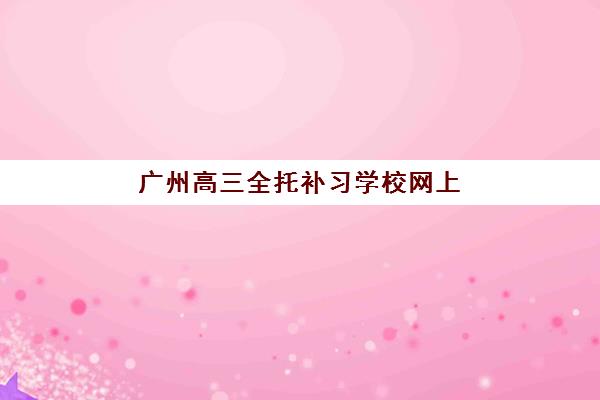 广州高三全托补习学校网上确认时间2025如何安排？最新报名流程、材料准备与时间节点全指南