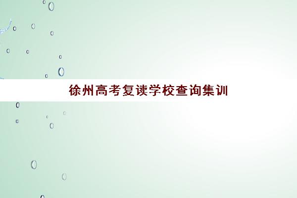 徐州高考复读学校查询集训营排名前十名有哪些？2025年最新权威榜单与个性化择校全指南