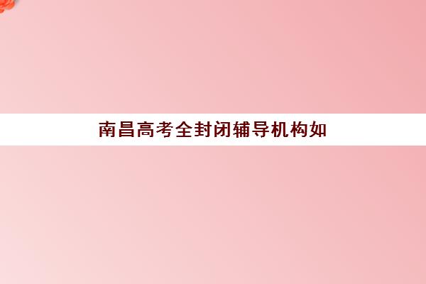 南昌高考全封闭辅导机构如何选？2025年十大封闭式集训营排名、费用对比与择校全攻略