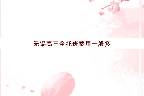 无锡高三全托班费用一般多少？2025年最新收费标准与高性价比机构选择指南