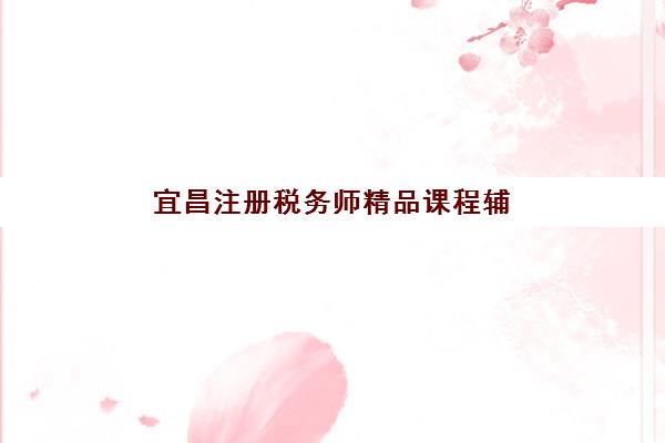 宜昌注册税务师精品课程辅导机构哪家比较好，2025年精选小班课与实战辅导全攻略