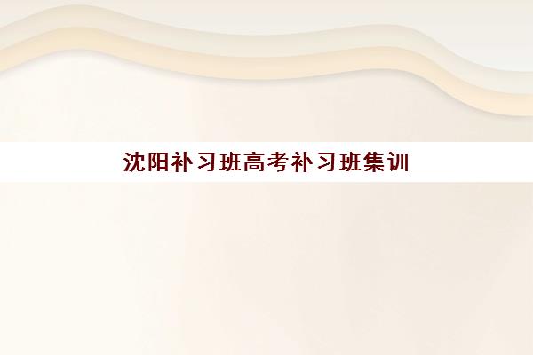沈阳补习班高考补习班集训营排名前十名，高三全日制封闭式集训营选择全攻略