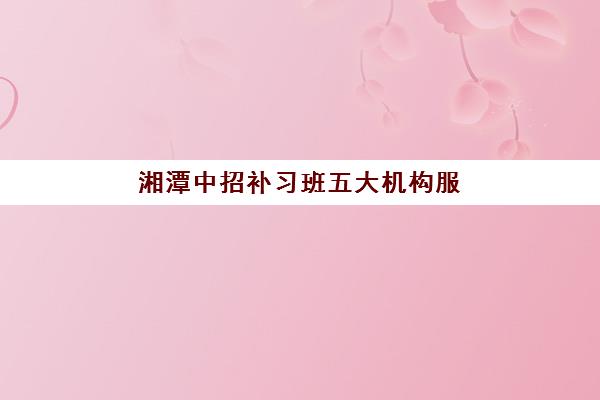 湘潭中招补习班五大机构服务能力分析，师资配置与提分效果对比及择校指南