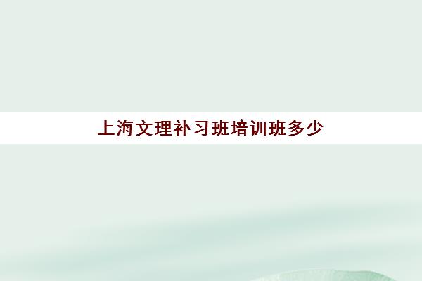 上海文理补习班培训班多少钱一节课？2025年最新价格表、TOP5机构费用对比与性价比选择全攻略